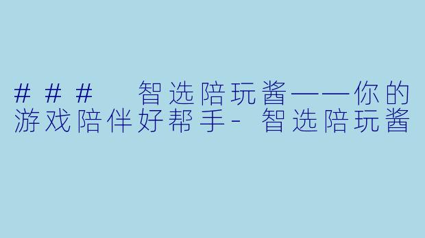 ### 智选陪玩酱——你的游戏陪伴好帮手-智选陪玩酱