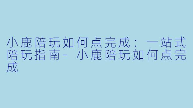 小鹿陪玩如何点完成：一站式陪玩指南-小鹿陪玩如何点完成