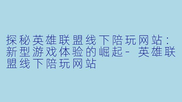 探秘英雄联盟线下陪玩网站：新型游戏体验的崛起-英雄联盟线下陪玩网站