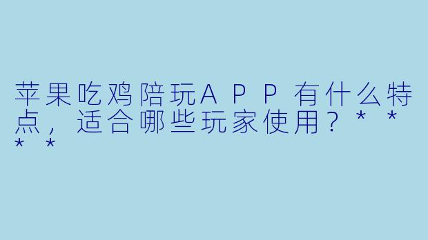 苹果吃鸡陪玩APP有什么特点，适合哪些玩家使用？****