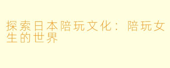 探索日本陪玩文化：陪玩女生的世界