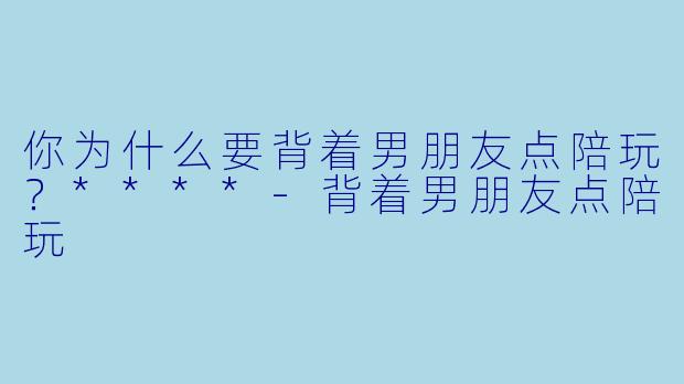 你为什么要背着男朋友点陪玩？****-背着男朋友点陪玩
