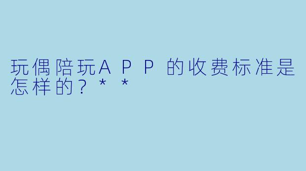 玩偶陪玩APP的收费标准是怎样的?**