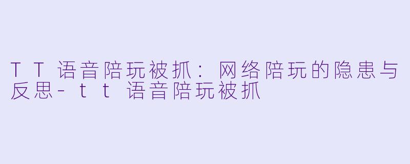 TT语音陪玩被抓：网络陪玩的隐患与反思-tt语音陪玩被抓