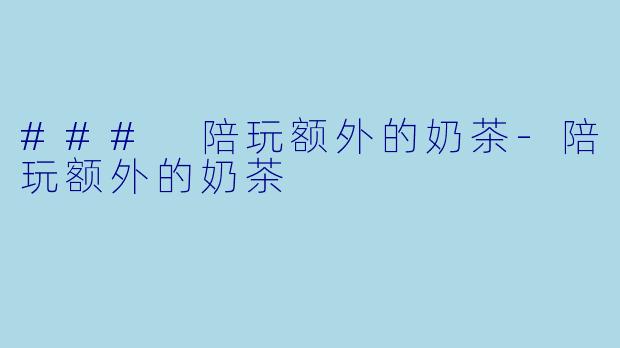 ### 陪玩额外的奶茶-陪玩额外的奶茶