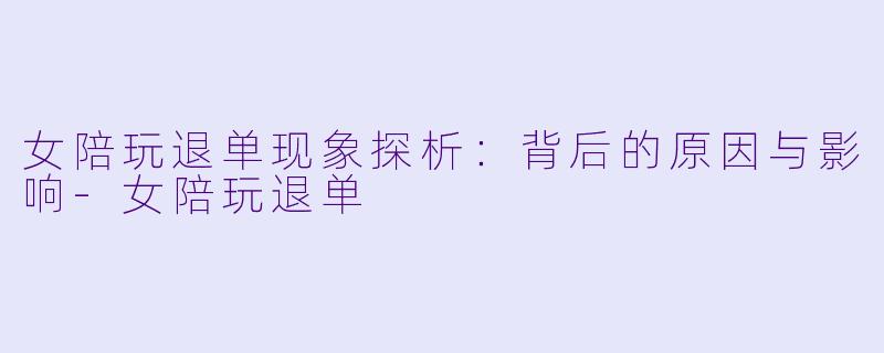 女陪玩退单现象探析：背后的原因与影响-女陪玩退单