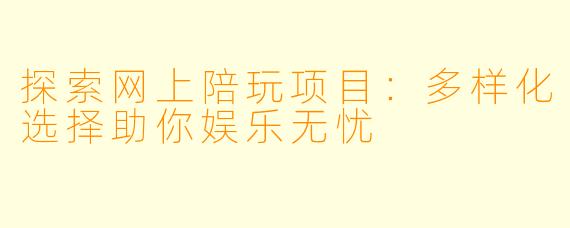 探索网上陪玩项目：多样化选择助你娱乐无忧