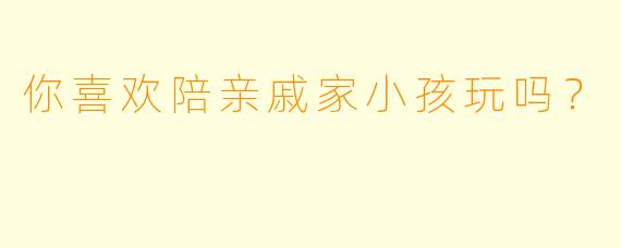 你喜欢陪亲戚家小孩玩吗？  