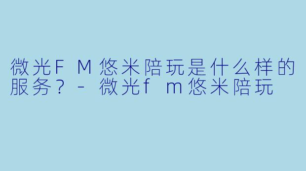微光FM悠米陪玩是什么样的服务?