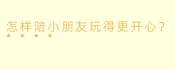 怎样陪小朋友玩得更开心?****