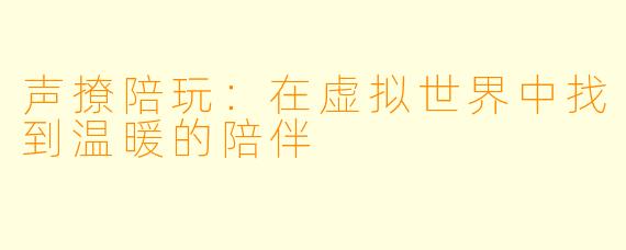 声撩陪玩：在虚拟世界中找到温暖的陪伴