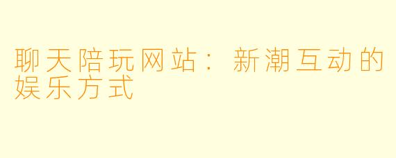 聊天陪玩网站：新潮互动的娱乐方式