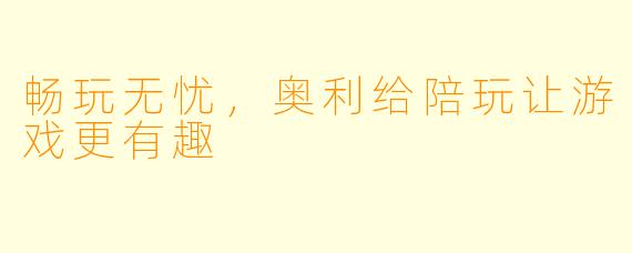 畅玩无忧，奥利给陪玩让游戏更有趣