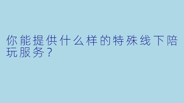 你能提供什么样的特殊线下陪玩服务？