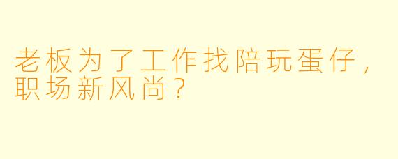 老板为了工作找陪玩蛋仔，职场新风尚？
