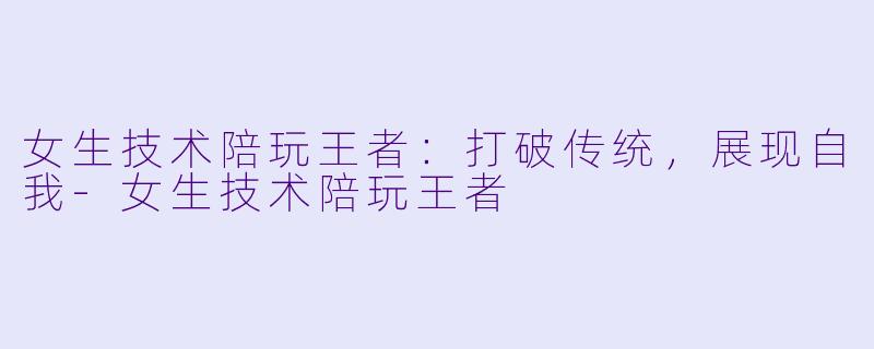 女生技术陪玩王者:打破传统,展现自我