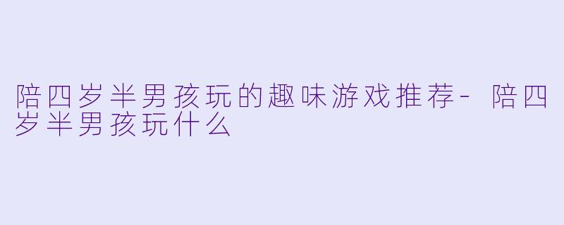 陪四岁半男孩玩的趣味游戏推荐-陪四岁半男孩玩什么