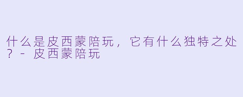 什么是皮西蒙陪玩，它有什么独特之处？-皮西蒙陪玩