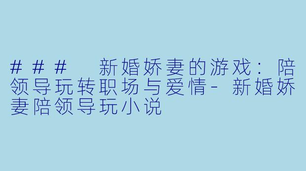 ### 新婚娇妻的游戏：陪领导玩转职场与爱情-新婚娇妻陪领导玩小说