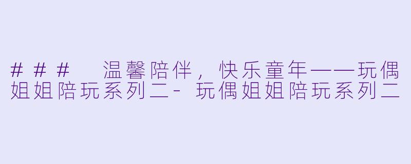 ### 温馨陪伴,快乐童年——玩偶姐姐陪玩系列二