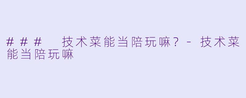 ### 技术菜能当陪玩嘛？-技术菜能当陪玩嘛