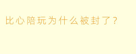 比心陪玩为什么被封了？