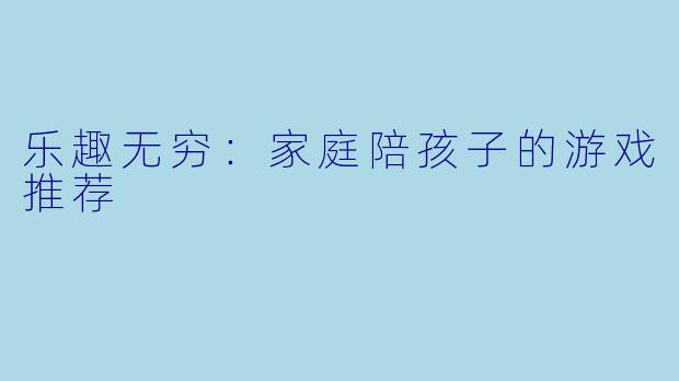 乐趣无穷：家庭陪孩子的游戏推荐