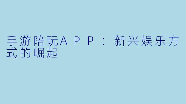 手游陪玩APP：新兴娱乐方式的崛起