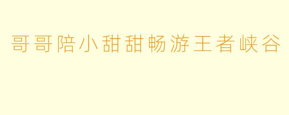 哥哥陪小甜甜畅游王者峡谷