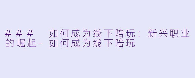 ### 如何成为线下陪玩：新兴职业的崛起-如何成为线下陪玩