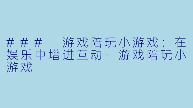 ### 游戏陪玩小游戏：在娱乐中增进互动-游戏陪玩小游戏