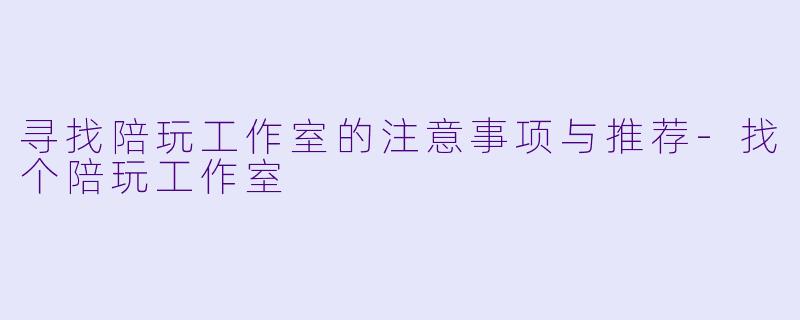 寻找陪玩工作室的注意事项与推荐-找个陪玩工作室