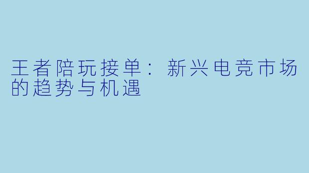 王者陪玩接单：新兴电竞市场的趋势与机遇