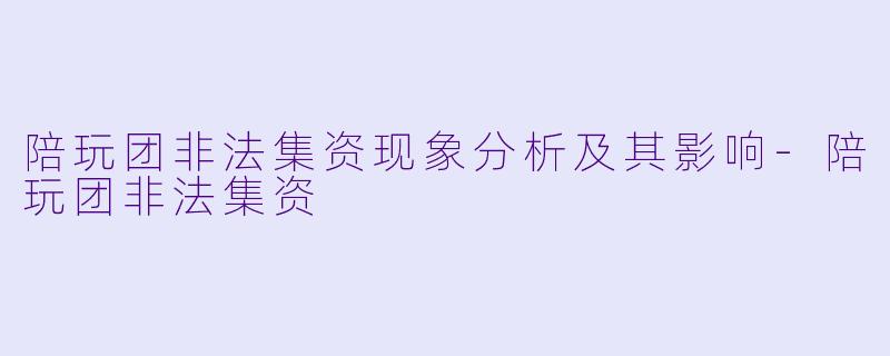 陪玩团非法集资现象分析及其影响-陪玩团非法集资