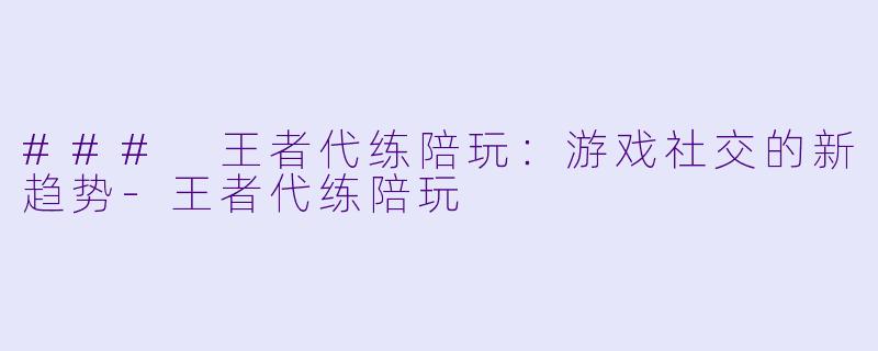 ### 王者代练陪玩：游戏社交的新趋势-王者代练陪玩