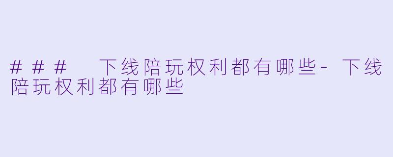 ### 下线陪玩权利都有哪些-下线陪玩权利都有哪些