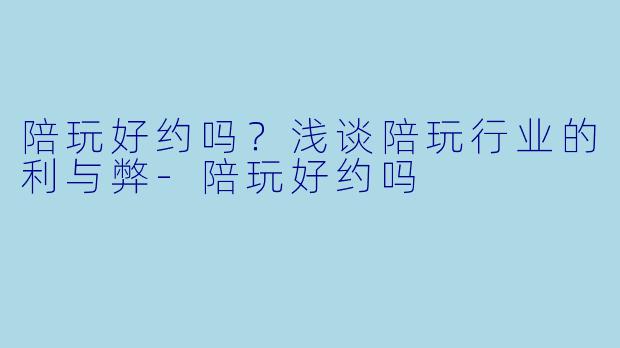 陪玩好约吗？浅谈陪玩行业的利与弊-陪玩好约吗