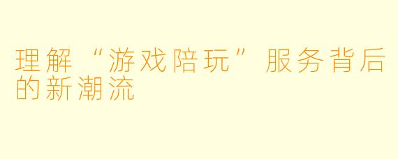 理解“游戏陪玩”服务背后的新潮流