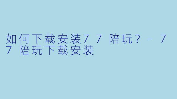 如何下载安装77陪玩？-77陪玩下载安装