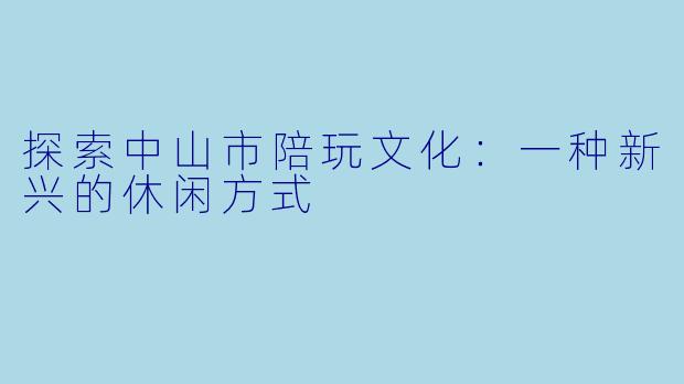探索中山市陪玩文化：一种新兴的休闲方式