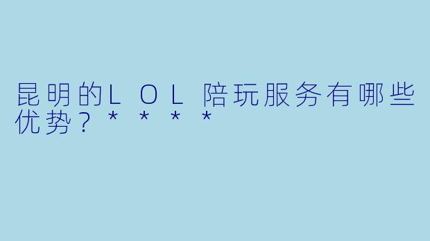 昆明的LOL陪玩服务有哪些优势？****