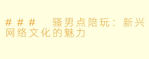 ### 骚男点陪玩：新兴网络文化的魅力