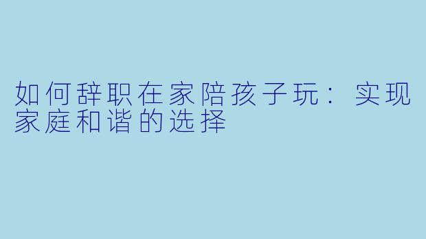 如何辞职在家陪孩子玩：实现家庭和谐的选择