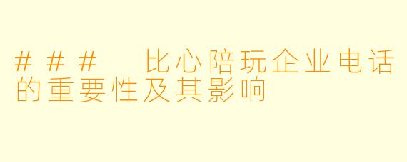 ### 比心陪玩企业电话的重要性及其影响