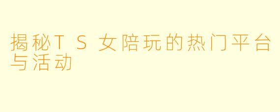 揭秘TS女陪玩的热门平台与活动