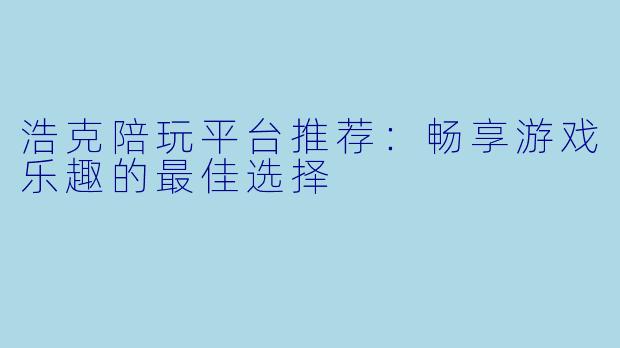 浩克陪玩平台推荐:畅享游戏乐趣的最佳选择
