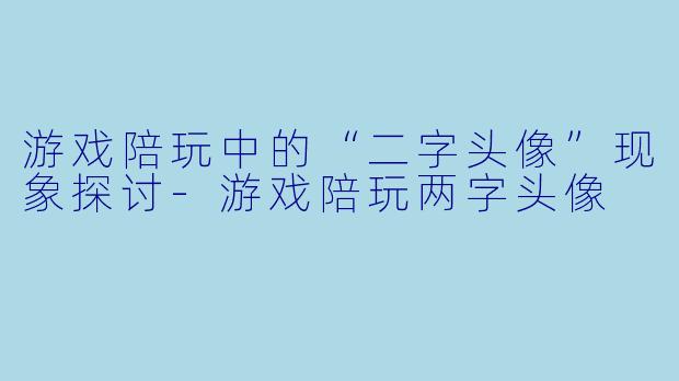 游戏陪玩中的“二字头像”现象探讨-游戏陪玩两字头像