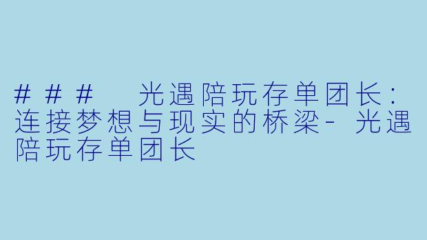 ### 光遇陪玩存单团长：连接梦想与现实的桥梁-光遇陪玩存单团长