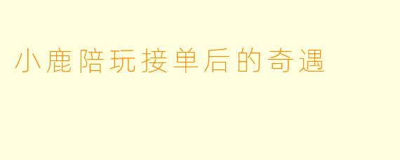 小鹿陪玩接单后的奇遇
