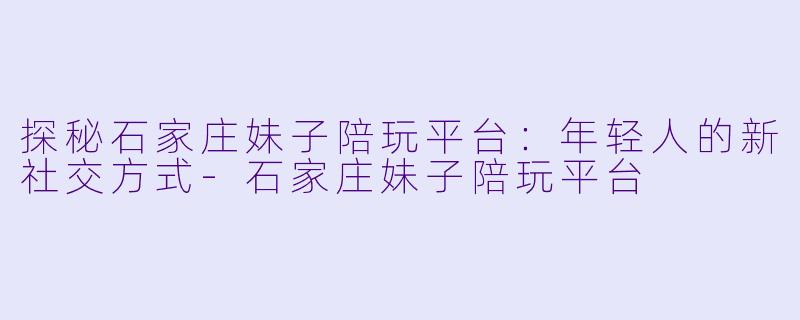 探秘石家庄妹子陪玩平台：年轻人的新社交方式-石家庄妹子陪玩平台